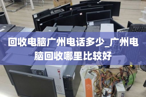 回收电脑广州电话多少_广州电脑回收哪里比较好