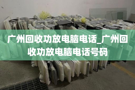 广州回收功放电脑电话_广州回收功放电脑电话号码