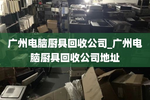 广州电脑厨具回收公司_广州电脑厨具回收公司地址