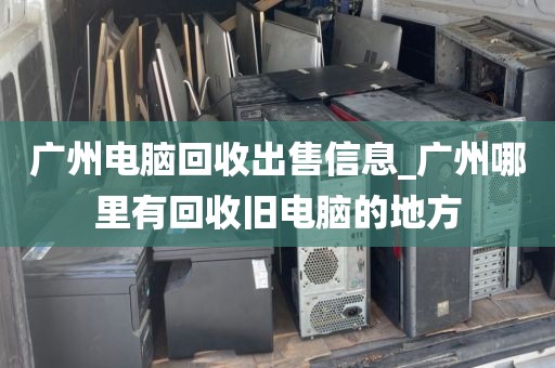 广州电脑回收出售信息_广州哪里有回收旧电脑的地方