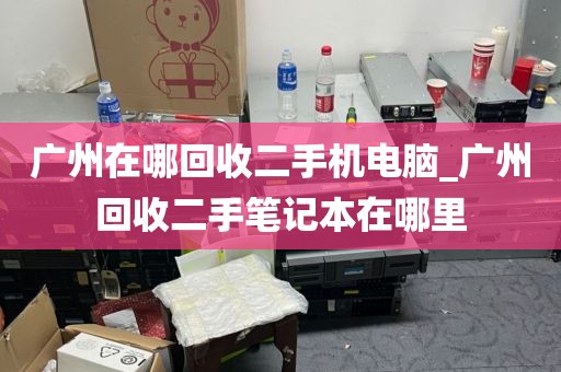 广州在哪回收二手机电脑_广州回收二手笔记本在哪里