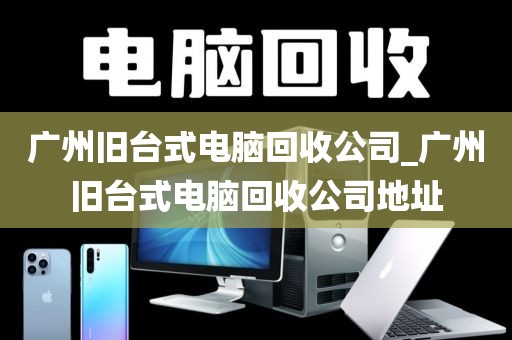 广州旧台式电脑回收公司_广州旧台式电脑回收公司地址