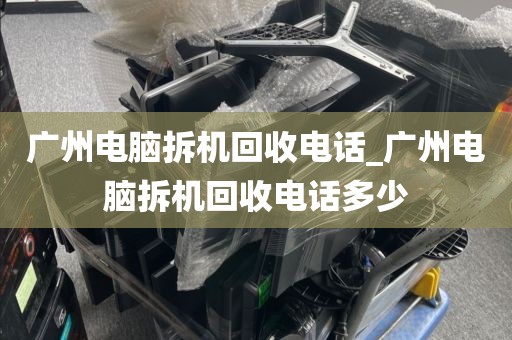 广州电脑拆机回收电话_广州电脑拆机回收电话多少