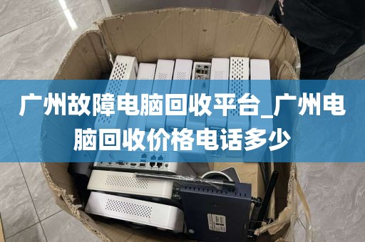 广州故障电脑回收平台_广州电脑回收价格电话多少