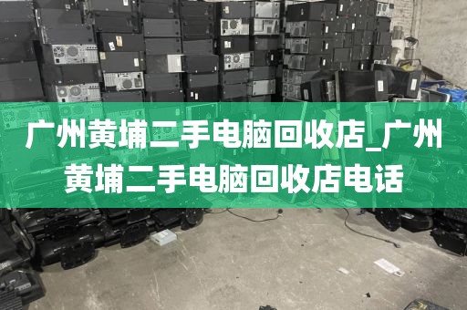 广州黄埔二手电脑回收店_广州黄埔二手电脑回收店电话