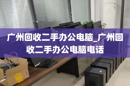 广州回收二手办公电脑_广州回收二手办公电脑电话