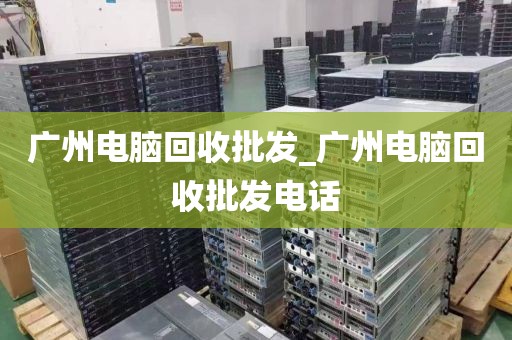 广州电脑回收批发_广州电脑回收批发电话