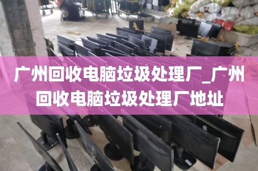 广州回收电脑垃圾处理厂_广州回收电脑垃圾处理厂地址