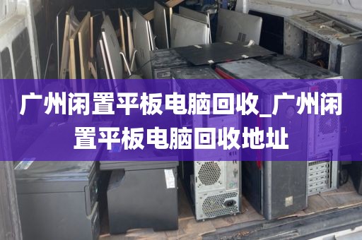 广州闲置平板电脑回收_广州闲置平板电脑回收地址