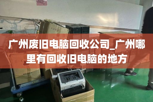 广州废旧电脑回收公司_广州哪里有回收旧电脑的地方