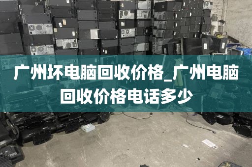 广州坏电脑回收价格_广州电脑回收价格电话多少