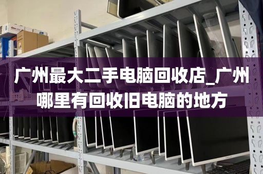 广州最大二手电脑回收店_广州哪里有回收旧电脑的地方