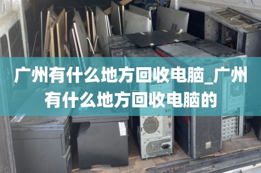 广州有什么地方回收电脑_广州有什么地方回收电脑的