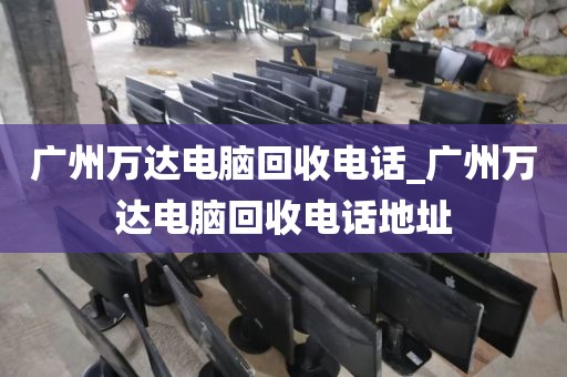 广州万达电脑回收电话_广州万达电脑回收电话地址