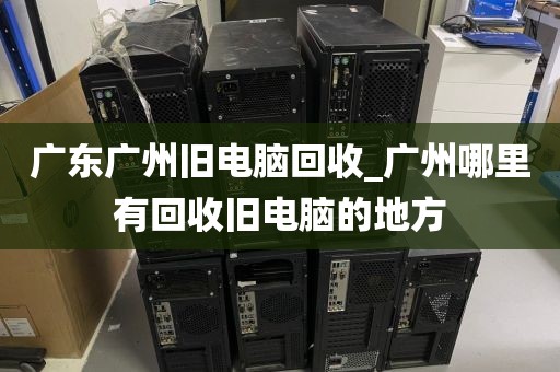 广东广州旧电脑回收_广州哪里有回收旧电脑的地方