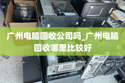 广州电脑回收公司吗_广州电脑回收哪里比较好