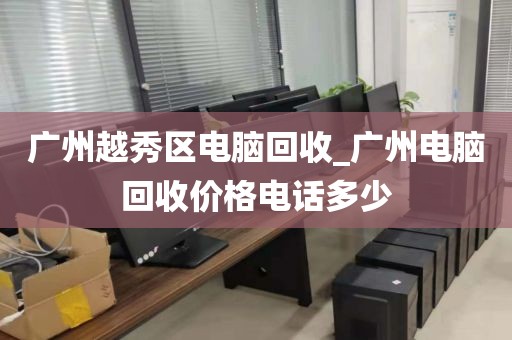 广州越秀区电脑回收_广州电脑回收价格电话多少