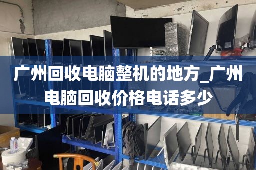 广州回收电脑整机的地方_广州电脑回收价格电话多少