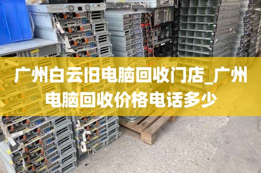 广州白云旧电脑回收门店_广州电脑回收价格电话多少