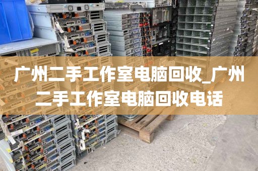 广州二手工作室电脑回收_广州二手工作室电脑回收电话