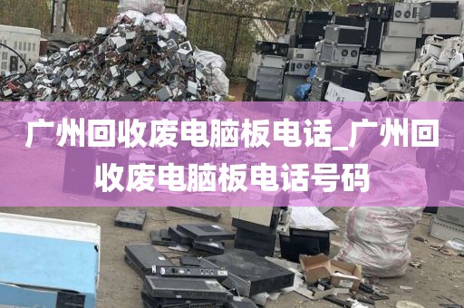 广州回收废电脑板电话_广州回收废电脑板电话号码