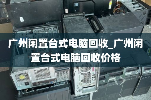 广州闲置台式电脑回收_广州闲置台式电脑回收价格