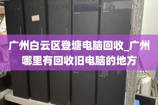 广州白云区登塘电脑回收_广州哪里有回收旧电脑的地方