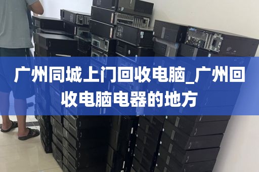 广州同城上门回收电脑_广州回收电脑电器的地方