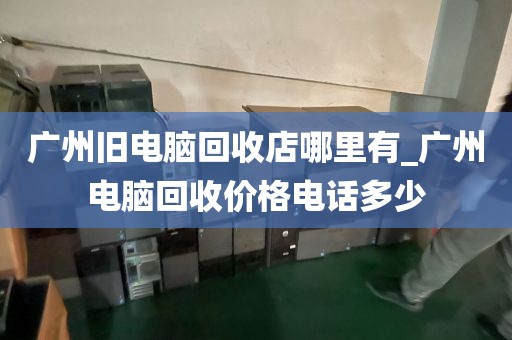 广州旧电脑回收店哪里有_广州电脑回收价格电话多少