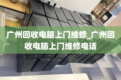 广州回收电脑上门维修_广州回收电脑上门维修电话