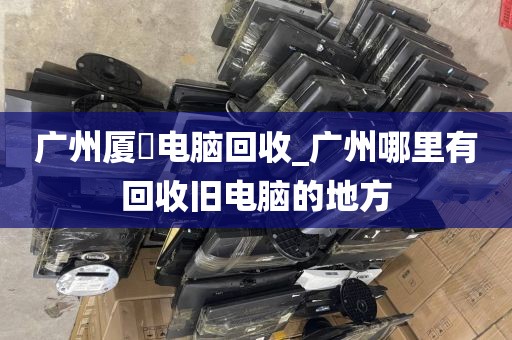 广州厦滘电脑回收_广州哪里有回收旧电脑的地方