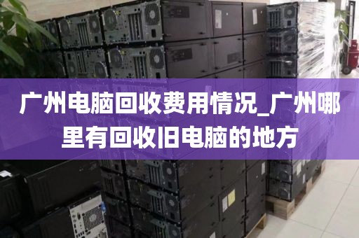 广州电脑回收费用情况_广州哪里有回收旧电脑的地方