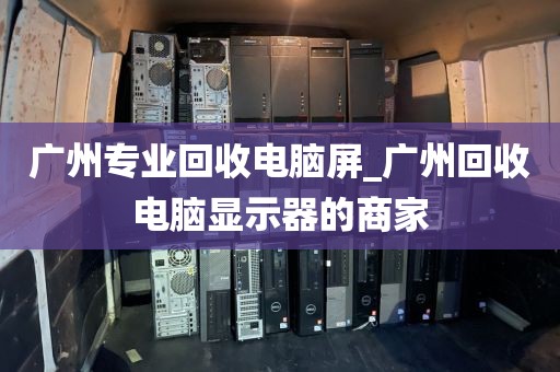 广州专业回收电脑屏_广州回收电脑显示器的商家