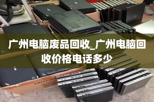 广州电脑废品回收_广州电脑回收价格电话多少