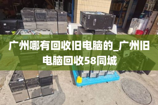 广州哪有回收旧电脑的_广州旧电脑回收58同城