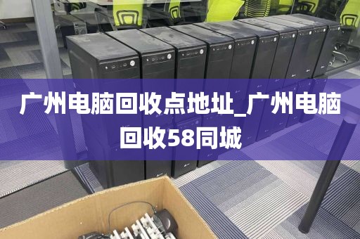 广州电脑回收点地址_广州电脑回收58同城