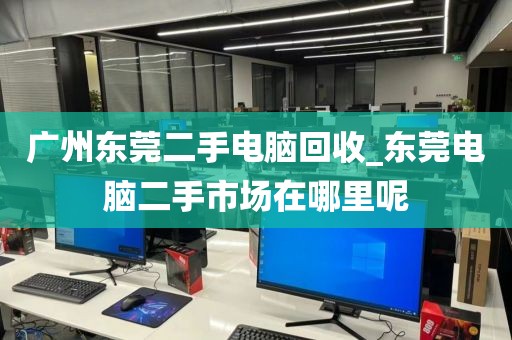 广州东莞二手电脑回收_东莞电脑二手市场在哪里呢