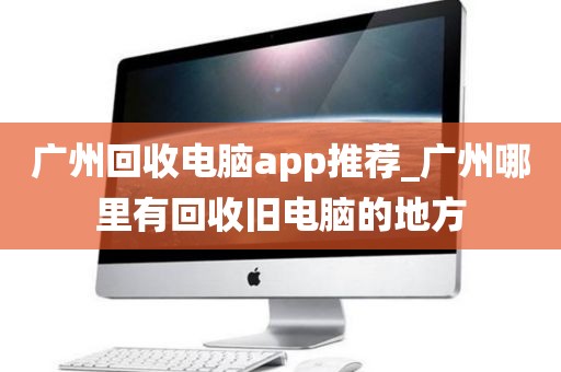 广州回收电脑app推荐_广州哪里有回收旧电脑的地方