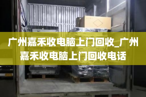 广州嘉禾收电脑上门回收_广州嘉禾收电脑上门回收电话