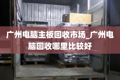 广州电脑主板回收市场_广州电脑回收哪里比较好