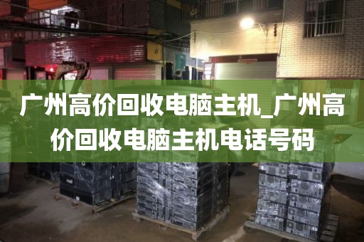 广州高价回收电脑主机_广州高价回收电脑主机电话号码