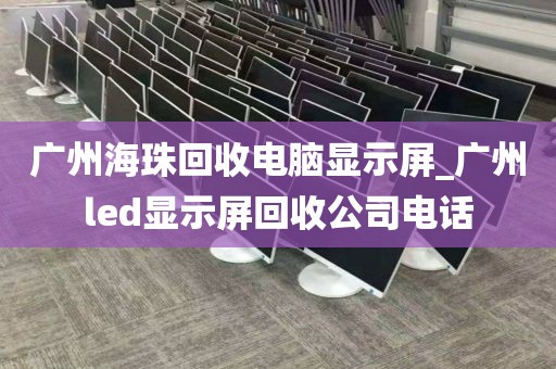 广州海珠回收电脑显示屏_广州led显示屏回收公司电话