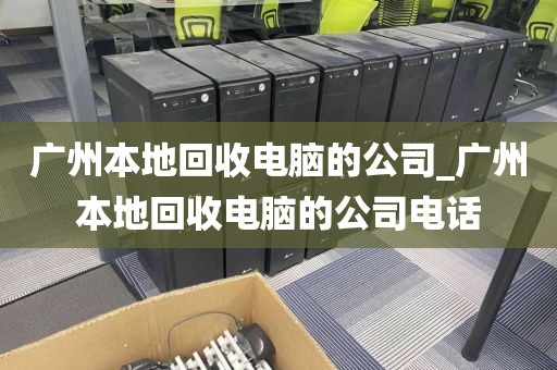 广州本地回收电脑的公司_广州本地回收电脑的公司电话