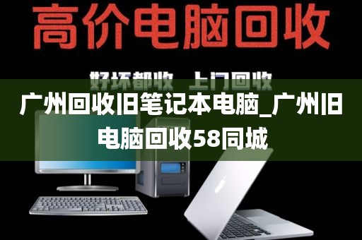 广州回收旧笔记本电脑_广州旧电脑回收58同城