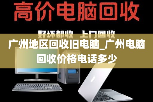 广州地区回收旧电脑_广州电脑回收价格电话多少