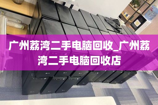 广州荔湾二手电脑回收_广州荔湾二手电脑回收店