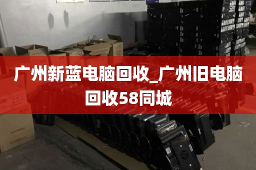 广州新蓝电脑回收_广州旧电脑回收58同城