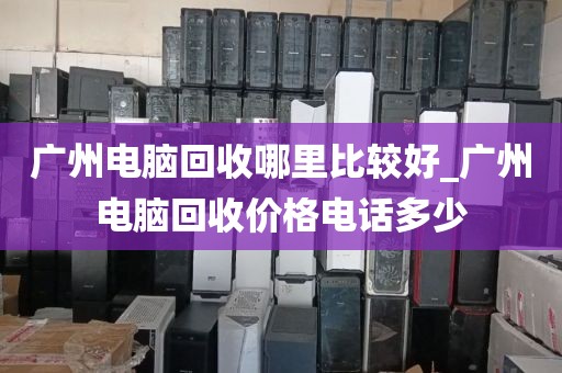 广州电脑回收哪里比较好_广州电脑回收价格电话多少