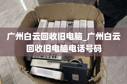 广州白云回收旧电脑_广州白云回收旧电脑电话号码