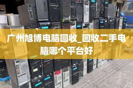 广州旭博电脑回收_回收二手电脑哪个平台好